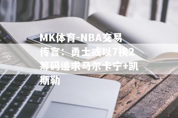 MK体育-NBA交易传言：勇士或以7换2筹码追求马尔卡宁+凯斯勒