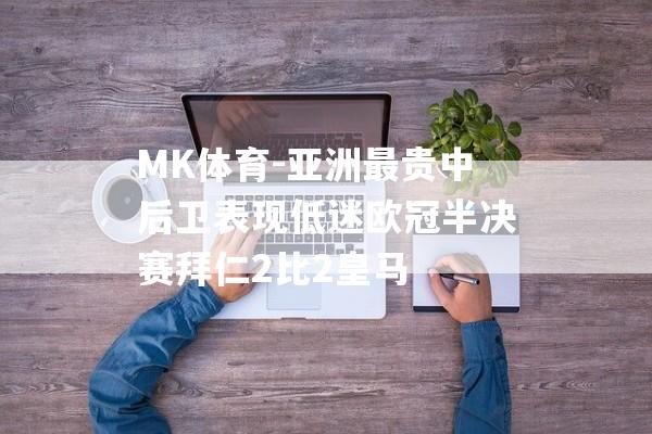 MK体育-亚洲最贵中后卫表现低迷欧冠半决赛拜仁2比2皇马