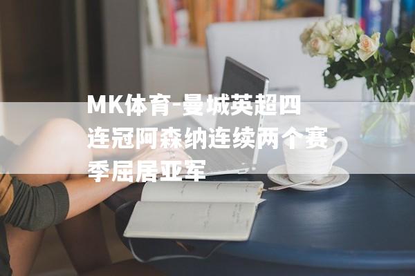 MK体育-曼城英超四连冠阿森纳连续两个赛季屈居亚军