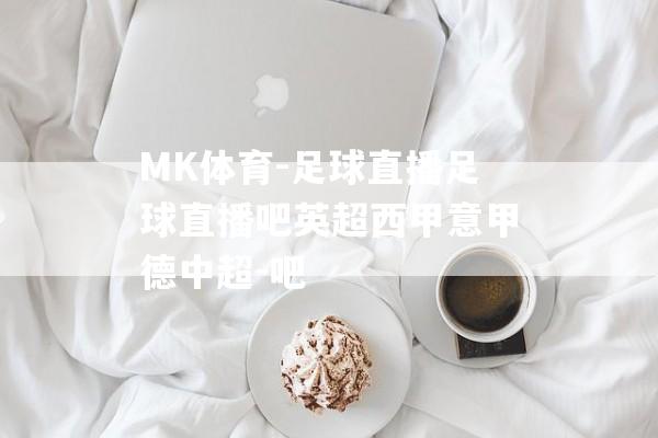 MK体育-足球直播足球直播吧英超西甲意甲德中超-吧