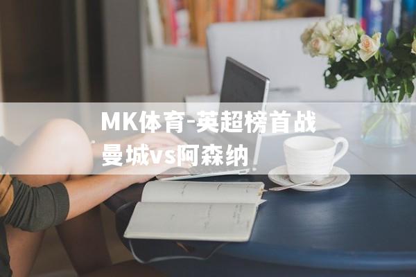 MK体育-英超榜首战曼城vs阿森纳