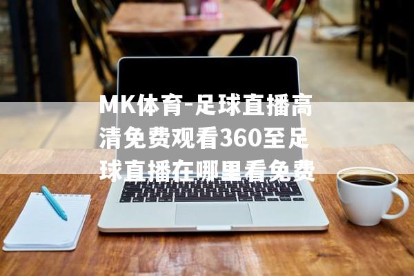 MK体育-足球直播高清免费观看360至足球直播在哪里看免费