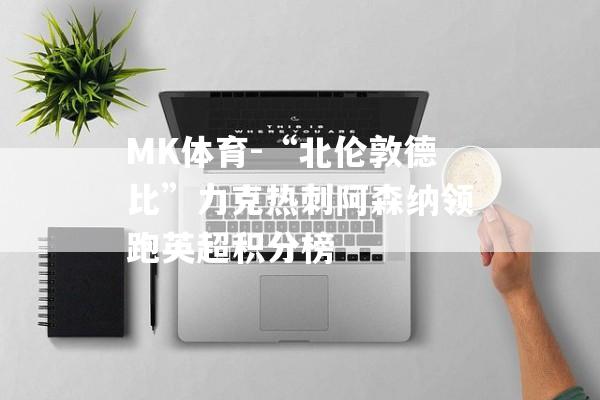 MK体育-“北伦敦德比”力克热刺阿森纳领跑英超积分榜